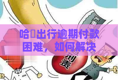 哈啰出行逾期付款困难，如何解决？