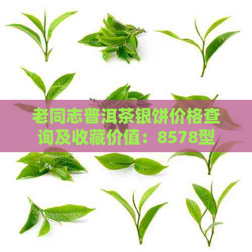 老同志普洱茶银饼价格查询及收藏价值：8578型号详细解析