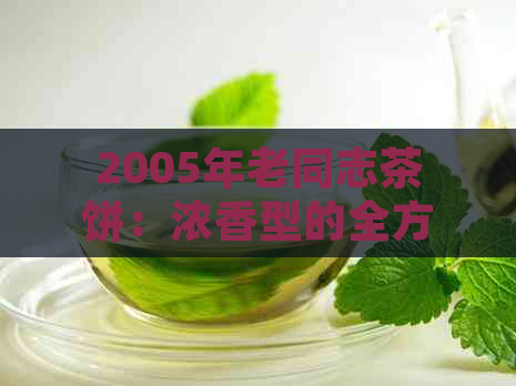 2005年老同志茶饼：浓香型的全方位解析与品鉴指南