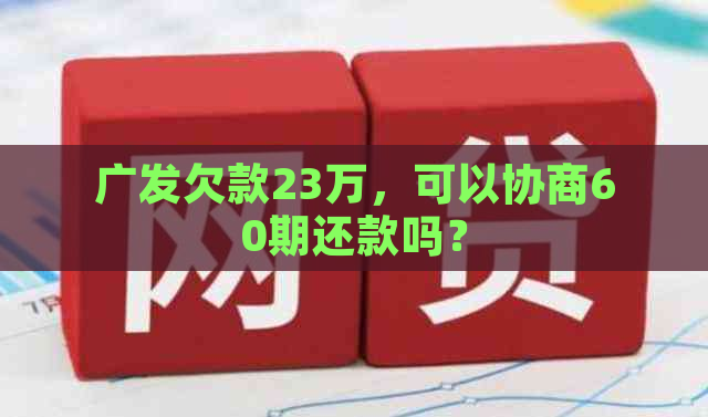 广发欠款23万，可以协商60期还款吗？