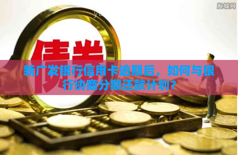 新广发银行信用卡逾期后，如何与银行协商分期还款计划？