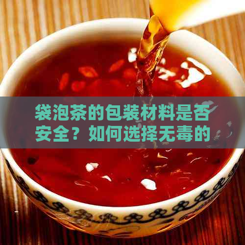 袋泡茶的包装材料是否安全？如何选择无的袋泡茶？