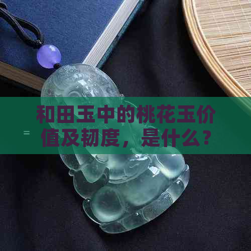 和田玉中的桃花玉价值及韧度，是什么？好不好？值钱吗？