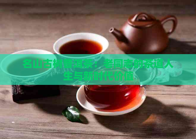 名山古树普洱茶：老同志的茶道人生与新时代价值