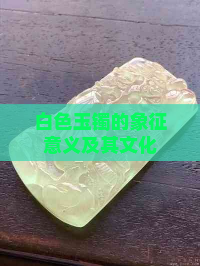 白色玉镯的象征意义及其文化背景分析