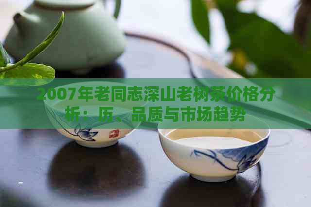 2007年老同志深山老树茶价格分析：历、品质与市场趋势