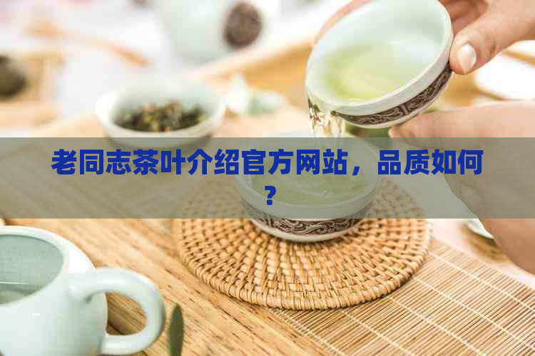 老同志茶叶介绍官方网站，品质如何？