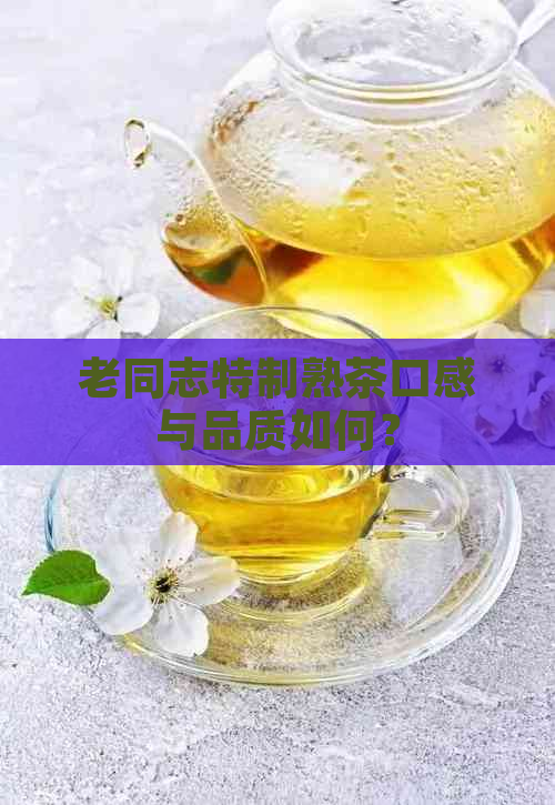 老同志特制熟茶口感与品质如何？