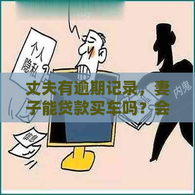 丈夫有逾期记录，妻子能贷款买车吗？会有影响吗？