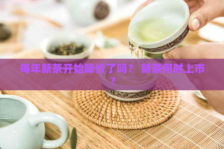 每年新茶开始降价了吗？ 新茶何时上市？