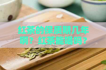 红茶的保质期几年啊？红茶能喝吗？多少钱？