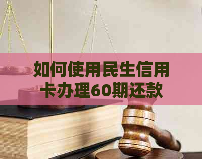 如何使用民生信用卡办理60期还款？详细介绍还款流程和注意事项