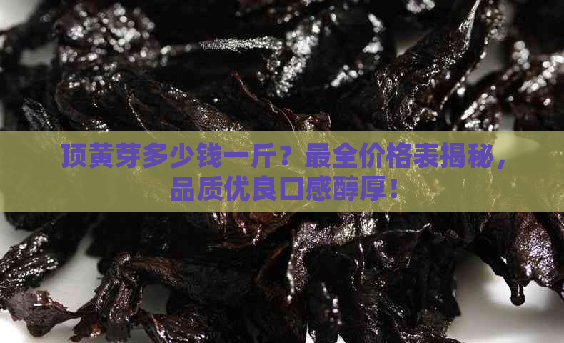 顶黄芽多少钱一斤？最全价格表揭秘，品质优良口感醇厚！