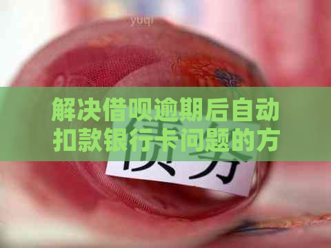 解决借呗逾期后自动扣款银行卡问题的方法与步骤