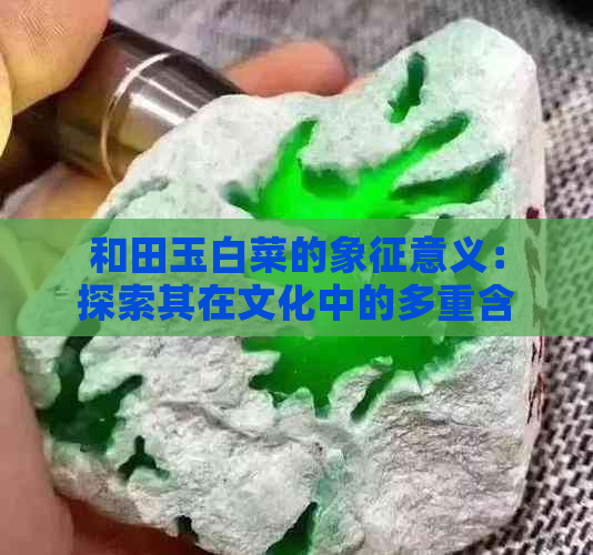 和田玉白菜的象征意义：探索其在文化中的多重含义及其价值