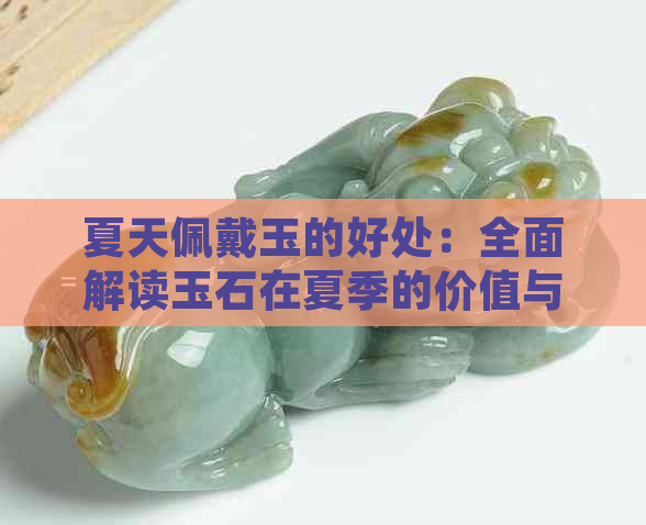 夏天佩戴玉的好处：全面解读玉石在夏季的价值与益处