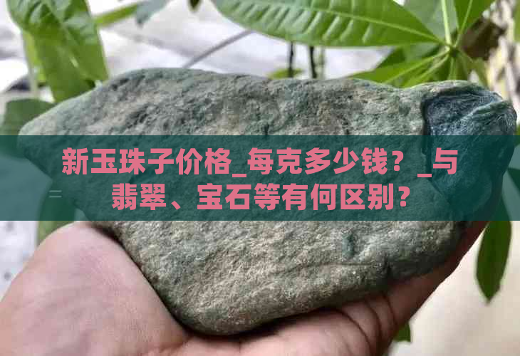 新玉珠子价格_每克多少钱？_与翡翠、宝石等有何区别？