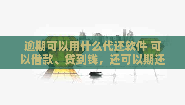 逾期可以用什么代还软件 可以借款、贷到钱，还可以期还款的软件推荐