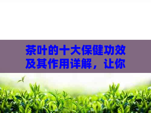 茶叶的十大保健功效及其作用详解，让你更好地了解喝茶的益处