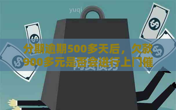 分期逾期500多天后，欠款900多元是否会进行上门？