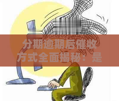 分期逾期后方式全面揭秘：是否会上门催债？如何应对？