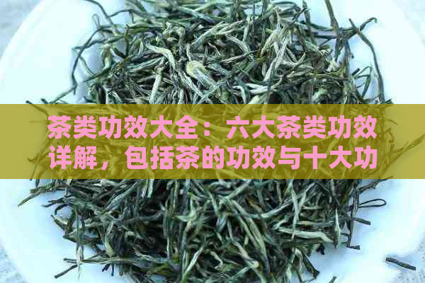 茶类功效大全：六大茶类功效详解，包括茶的功效与十大功效。