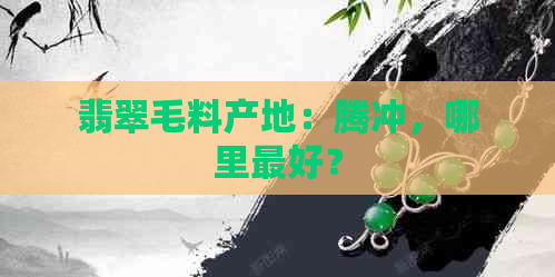 翡翠毛料产地：腾冲，哪里更好？