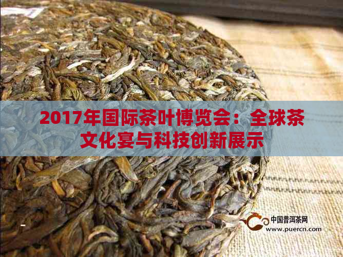 2017年国际茶叶博览会：全球茶文化宴与科技创新展示