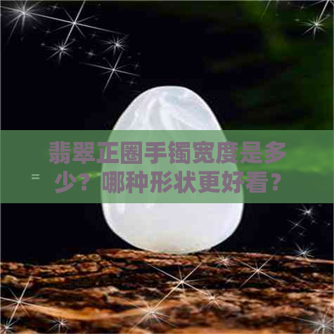 翡翠正圈手镯宽度是多少？哪种形状更好看？