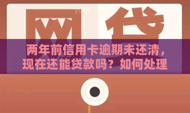 两年前信用卡逾期未还清，现在还能贷款吗？如何处理信用问题？