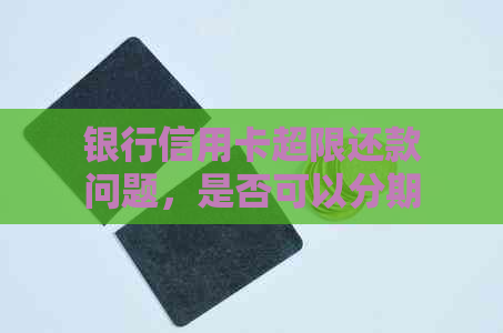 银行信用卡超限还款问题，是否可以分期解决？