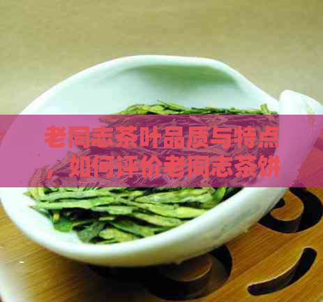 老同志茶叶品质与特点，如何评价老同志茶饼？