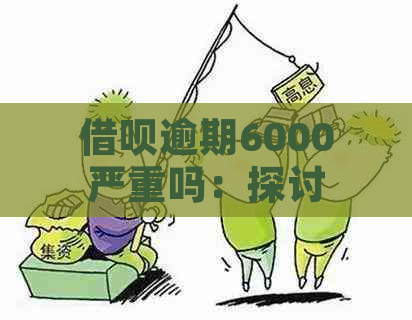 借呗逾期6000严重吗：探讨逾期的影响与解决方法