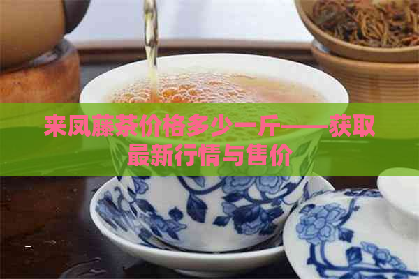 来凤藤茶价格多少一斤——获取最新行情与售价