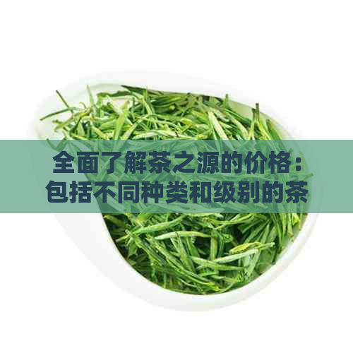 全面了解茶之源的价格：包括不同种类和级别的茶叶价格参考