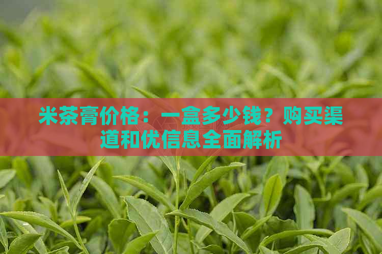 米茶膏价格：一盒多少钱？购买渠道和优信息全面解析