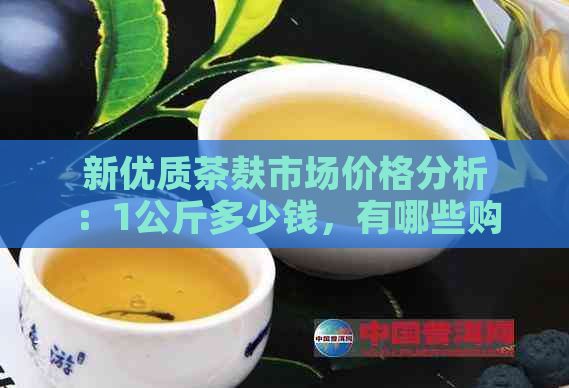 新优质茶麸市场价格分析：1公斤多少钱，有哪些购买途径？