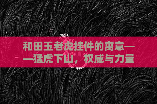 和田玉老虎挂件的寓意——猛虎下山，权威与力量的象征