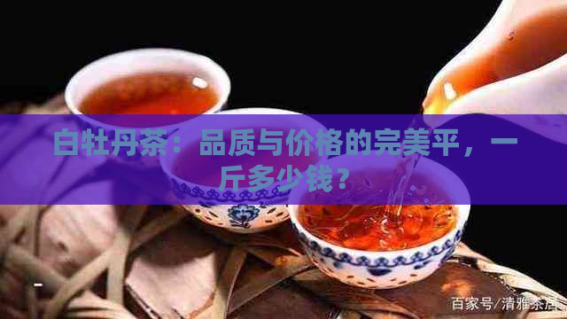 白牡丹茶：品质与价格的完美平，一斤多少钱？