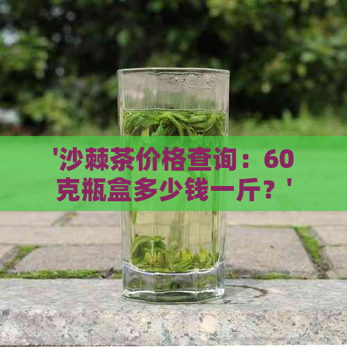 '沙棘茶价格查询：60克瓶盒多少钱一斤？'