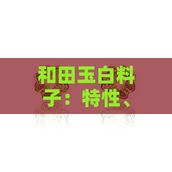 和田玉白料子：特性、选购、保养与收藏全攻略