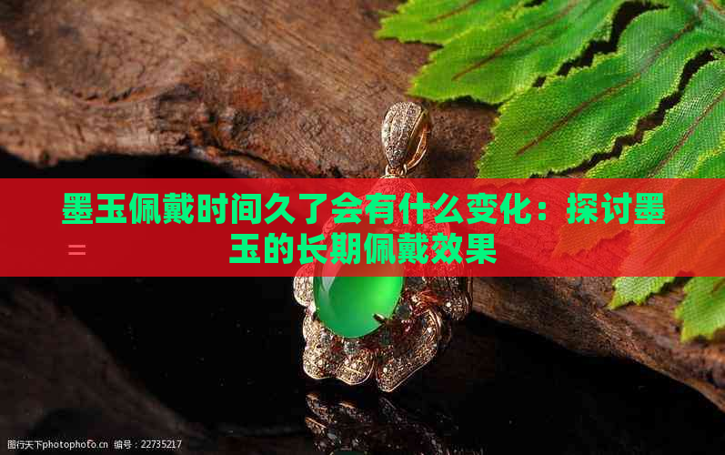 墨玉佩戴时间久了会有什么变化：探讨墨玉的长期佩戴效果