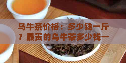 乌牛茶价格：多少钱一斤？最贵的乌牛茶多少钱一斤？乌牛茶叶多少钱一斤？