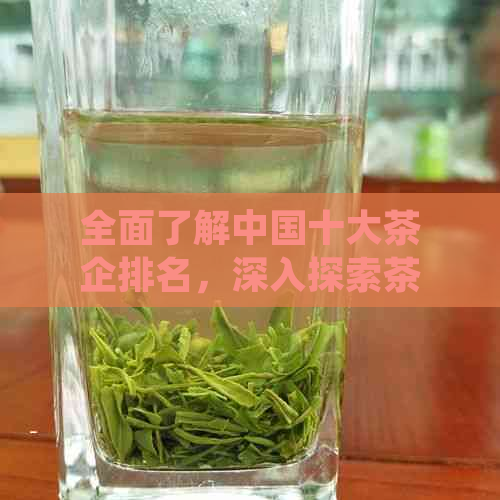 全面了解中国十大茶企排名，深入探索茶叶产业的领导企业与发展趋势