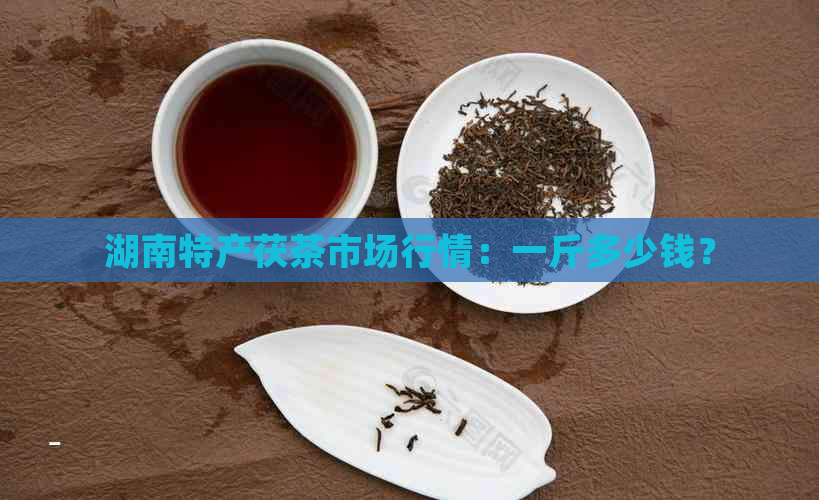 湖南特产茯茶市场行情：一斤多少钱？