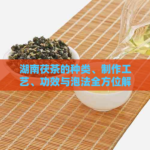 湖南茯茶的种类、制作工艺、功效与泡法全方位解析