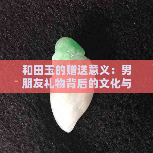 和田玉的赠送意义：男朋友礼物背后的文化与传统解析