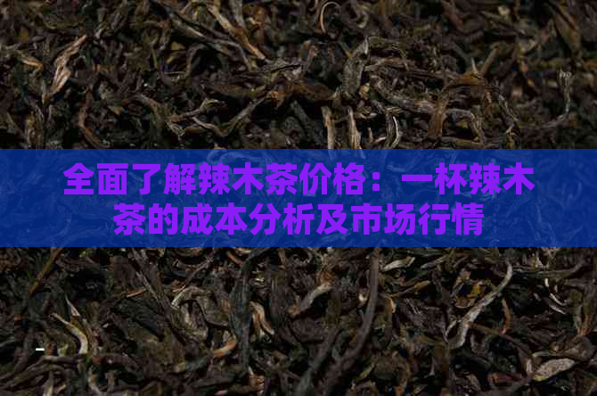 全面了解辣木茶价格：一杯辣木茶的成本分析及市场行情