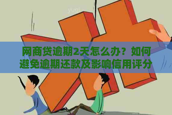 网商贷逾期2天怎么办？如何避免逾期还款及影响信用评分？