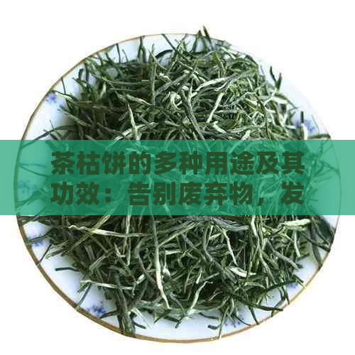 茶枯饼的多种用途及其功效：告别废弃物，发挥多重价值